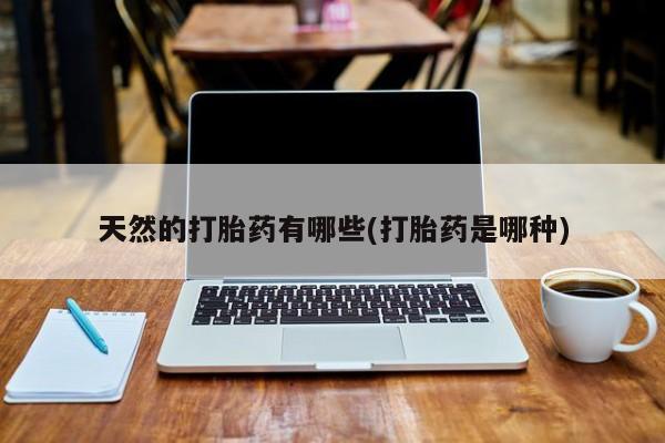 私人卖打胎药微信号，天然的打胎药有哪些(打胎药是哪种)