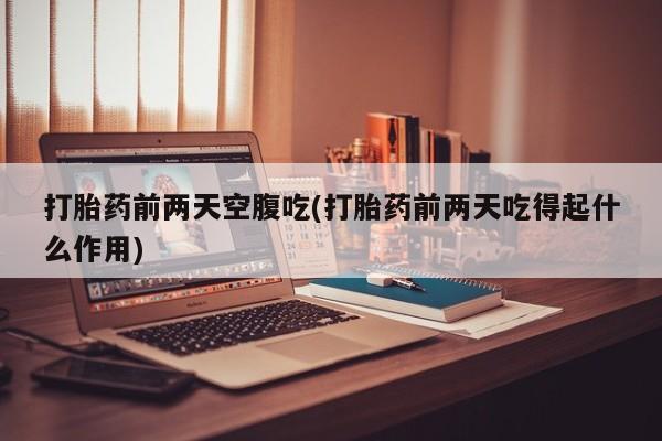 私人卖打胎药微信号，打胎药前两天空腹吃(打胎药前两天吃得起什么作用)
