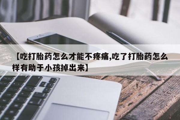 私人卖打胎药微信号，【吃打胎药怎么才能不疼痛,吃了打胎药怎么样有助于小孩掉出来】