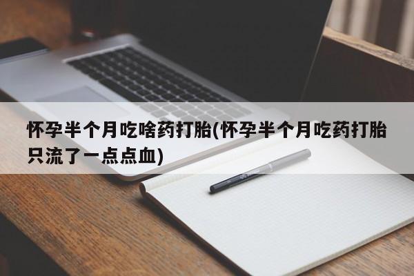 私人卖打胎药微信号，怀孕半个月吃啥药打胎(怀孕半个月吃药打胎只流了一点点血)