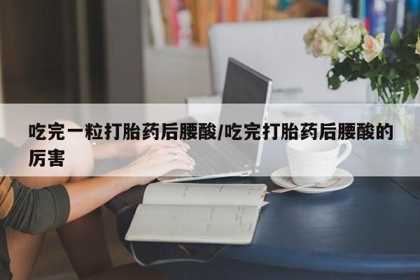 私人卖打胎药微信号，吃完一粒打胎药后腰酸/吃完打胎药后腰酸的厉害