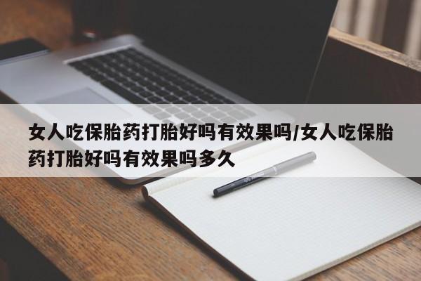 私人卖打胎药微信号，女人吃保胎药打胎好吗有效果吗/女人吃保胎药打胎好吗有效果吗多久