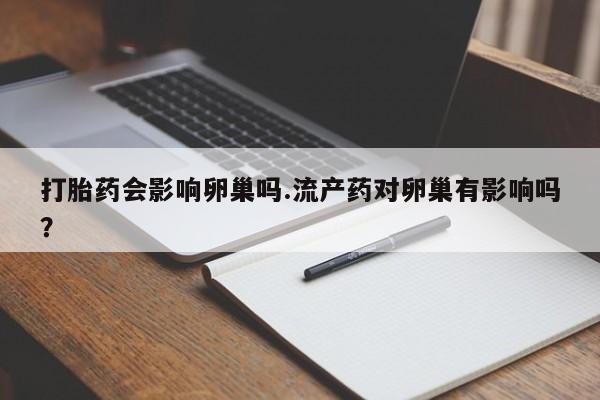 私人卖打胎药微信号，打胎药会影响卵巢吗.流产药对卵巢有影响吗？