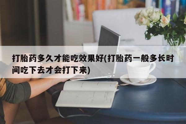 私人卖打胎药微信号，打胎药多久才能吃效果好(打胎药一般多长时间吃下去才会打下来)