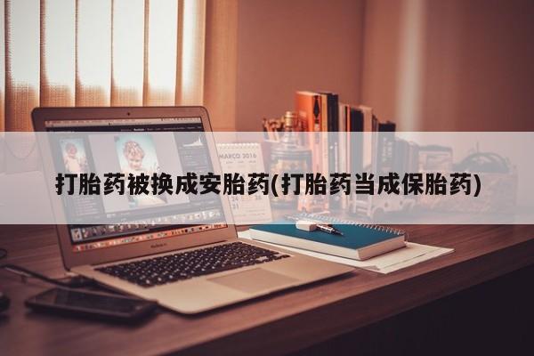 私人卖打胎药微信号，打胎药被换成安胎药(打胎药当成保胎药)