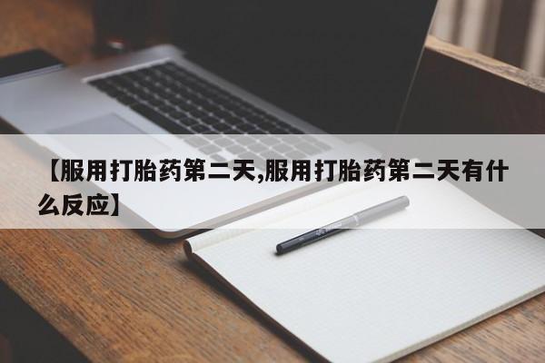 私人卖打胎药微信号，【服用打胎药第二天,服用打胎药第二天有什么反应】