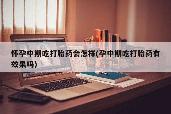 私人卖打胎药微信号，怀孕中期吃打胎药会怎样(孕中期吃打胎药有效果吗)