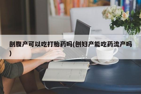 私人卖打胎药微信号，剖腹产可以吃打胎药吗(刨妇产能吃药流产吗)
