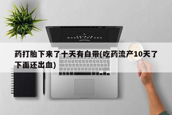 私人卖打胎药微信号，药打胎下来了十天有白带(吃药流产10天了下面还出血)