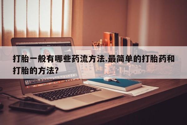 私人卖打胎药微信号，打胎一般有哪些药流方法.最简单的打胎药和打胎的方法？