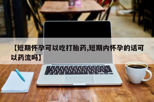 私人卖打胎药微信号，【短期怀孕可以吃打胎药,短期内怀孕的话可以药流吗】