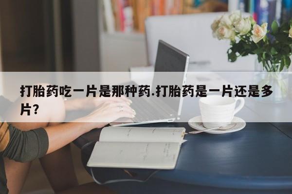 私人卖打胎药微信号，打胎药吃一片是那种药.打胎药是一片还是多片？
