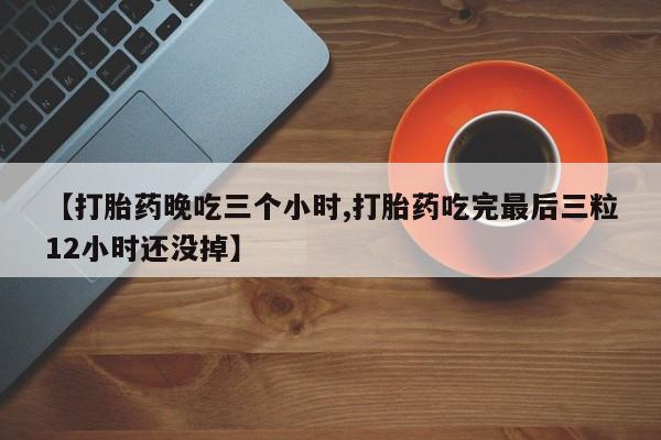 私人卖打胎药微信号，【打胎药晚吃三个小时,打胎药吃完最后三粒12小时还没掉】