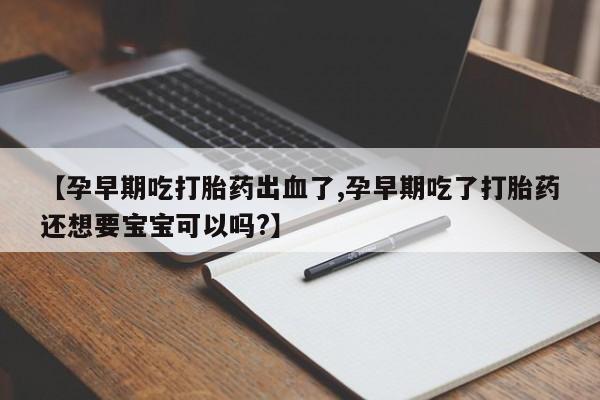 私人卖打胎药微信号，【孕早期吃打胎药出血了,孕早期吃了打胎药还想要宝宝可以吗?】