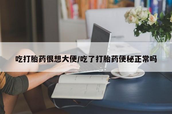 私人卖打胎药微信号，吃打胎药很想大便/吃了打胎药便秘正常吗