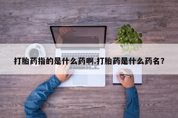 私人卖打胎药微信号，打胎药指的是什么药啊.打胎药是什么药名？