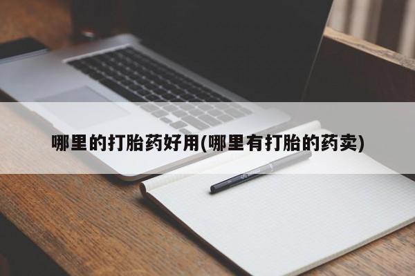 私人卖打胎药微信号，哪里的打胎药好用(哪里有打胎的药卖)