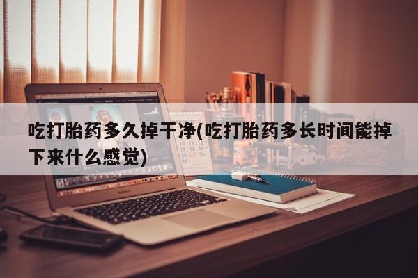 私人卖打胎药微信号，吃打胎药多久掉干净(吃打胎药多长时间能掉下来什么感觉)