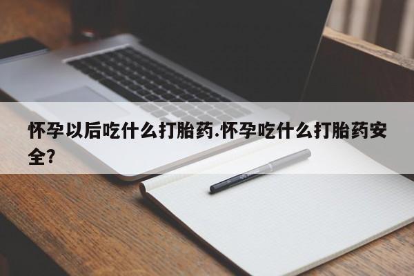 私人卖打胎药微信号，怀孕以后吃什么打胎药.怀孕吃什么打胎药安全？