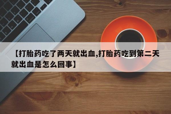 私人卖打胎药微信号，【打胎药吃了两天就出血,打胎药吃到第二天就出血是怎么回事】