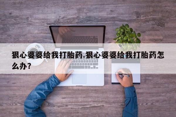 私人卖打胎药微信号，狠心婆婆给我打胎药.狠心婆婆给我打胎药怎么办？