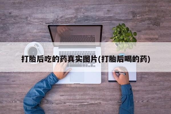 私人卖打胎药微信号，打胎后吃的药真实图片(打胎后喝的药)