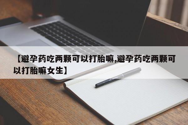 私人卖打胎药微信号，【避孕药吃两颗可以打胎嘛,避孕药吃两颗可以打胎嘛女生】