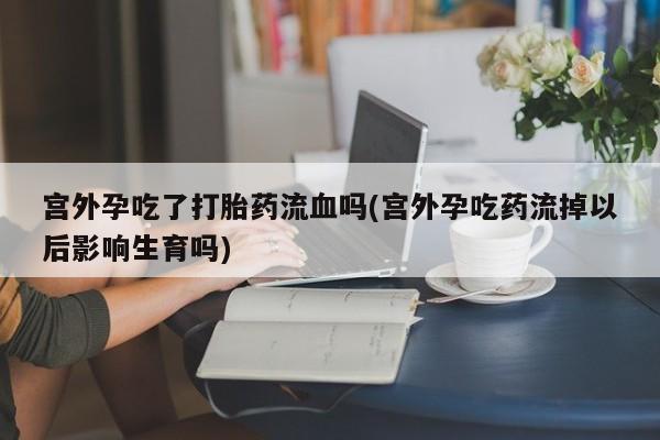 私人卖打胎药微信号，宫外孕吃了打胎药流血吗(宫外孕吃药流掉以后影响生育吗)