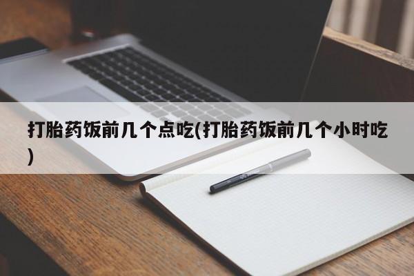 私人卖打胎药微信号，打胎药饭前几个点吃(打胎药饭前几个小时吃)