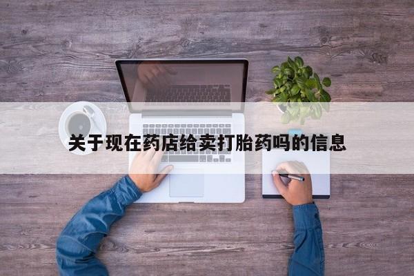 私人卖打胎药微信号，关于现在药店给卖打胎药吗的信息