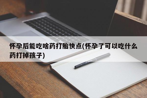 私人卖打胎药微信号，怀孕后能吃啥药打胎快点(怀孕了可以吃什么药打掉孩子)