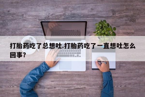 私人卖打胎药微信号，打胎药吃了总想吐.打胎药吃了一直想吐怎么回事？