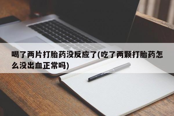 私人卖打胎药微信号，喝了两片打胎药没反应了(吃了两颗打胎药怎么没出血正常吗)