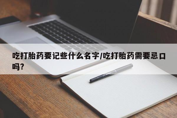 私人卖打胎药微信号，吃打胎药要记些什么名字/吃打胎药需要忌口吗?