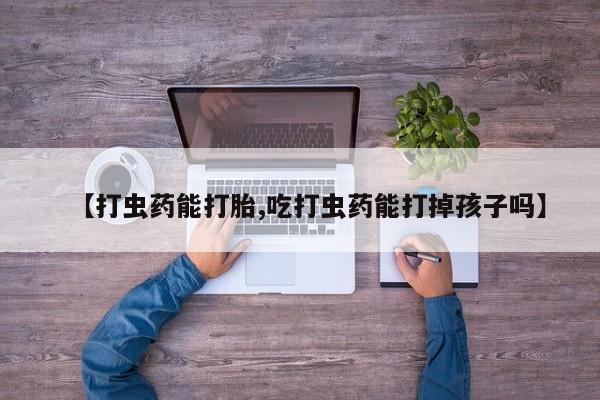 私人卖打胎药微信号，【打虫药能打胎,吃打虫药能打掉孩子吗】