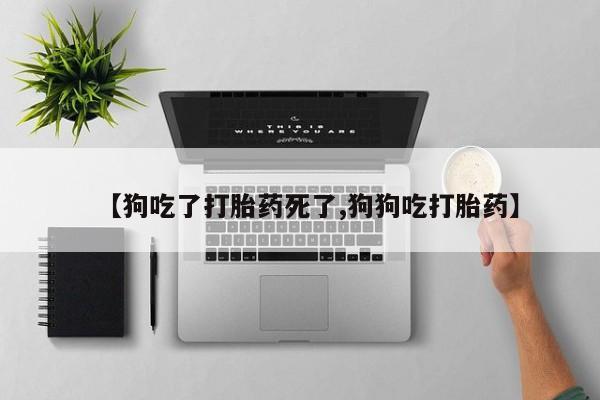 私人卖打胎药微信号，【狗吃了打胎药死了,狗狗吃打胎药】