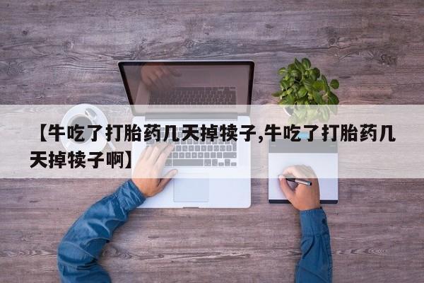 私人卖打胎药微信号，【牛吃了打胎药几天掉犊子,牛吃了打胎药几天掉犊子啊】