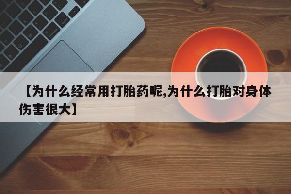 私人卖打胎药微信号，【为什么经常用打胎药呢,为什么打胎对身体伤害很大】