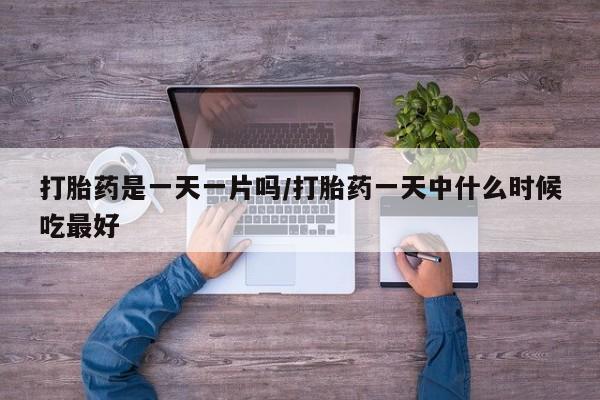 私人卖打胎药微信号，打胎药是一天一片吗/打胎药一天中什么时候吃最好