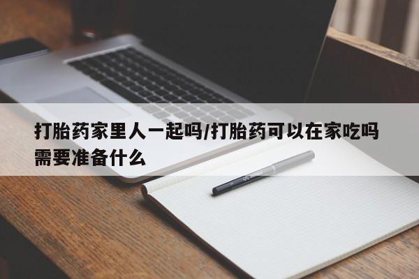 私人卖打胎药微信号，打胎药家里人一起吗/打胎药可以在家吃吗 需要准备什么