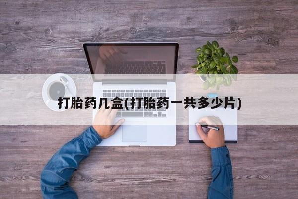 私人卖打胎药微信号，打胎药几盒(打胎药一共多少片)