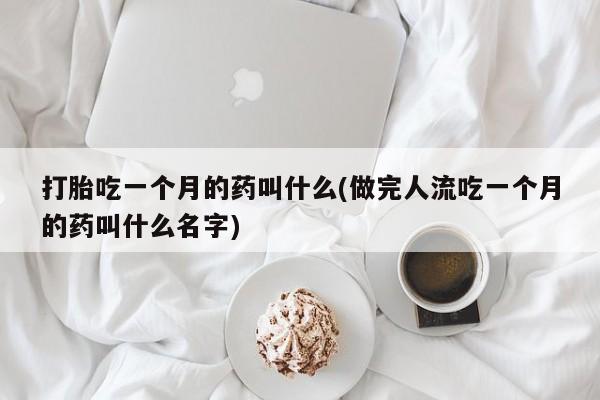 私人卖打胎药微信号，打胎吃一个月的药叫什么(做完人流吃一个月的药叫什么名字)