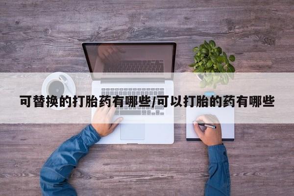 私人卖打胎药微信号，可替换的打胎药有哪些/可以打胎的药有哪些