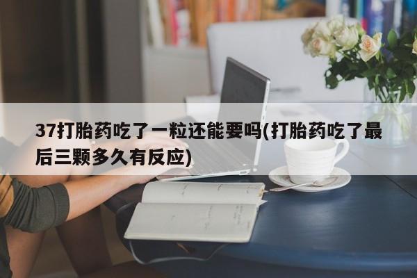 私人卖打胎药微信号，37打胎药吃了一粒还能要吗(打胎药吃了最后三颗多久有反应)