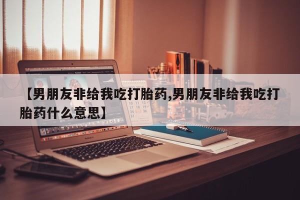 私人卖打胎药微信号，【男朋友非给我吃打胎药,男朋友非给我吃打胎药什么意思】