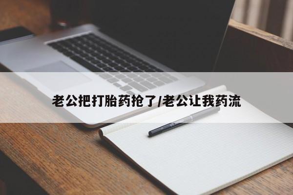 私人卖打胎药微信号，老公把打胎药抢了/老公让我药流