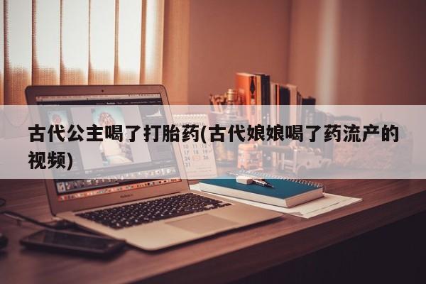 私人卖打胎药微信号，古代公主喝了打胎药(古代娘娘喝了药流产的视频)