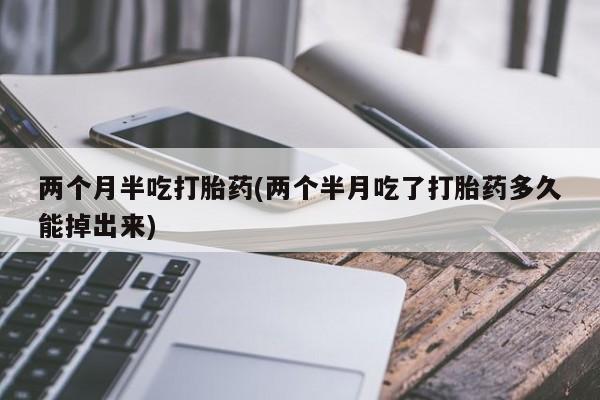 私人卖打胎药微信号，两个月半吃打胎药(两个半月吃了打胎药多久能掉出来)
