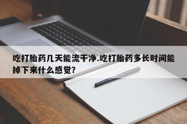 私人卖打胎药微信号，吃打胎药几天能流干净.吃打胎药多长时间能掉下来什么感觉？