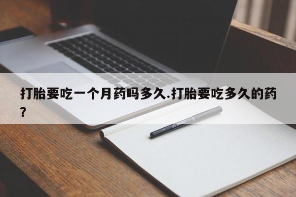 私人卖打胎药微信号，打胎要吃一个月药吗多久.打胎要吃多久的药？